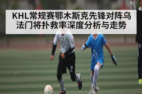 KHL常规赛鄂木斯克先锋对阵乌法门将扑救率深度分析与走势
