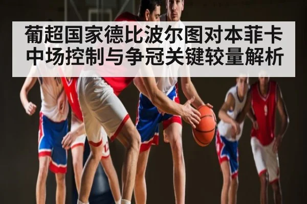 葡超国家德比波尔图对本菲卡中场控制与争冠关键较量解析