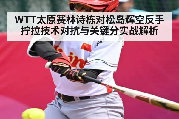 WTT太原赛林诗栋对松岛辉空反手拧拉技术对抗与关键分实战解析