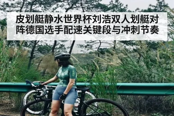 皮划艇静水世界杯刘浩双人划艇对阵德国选手配速关键段与冲刺节奏